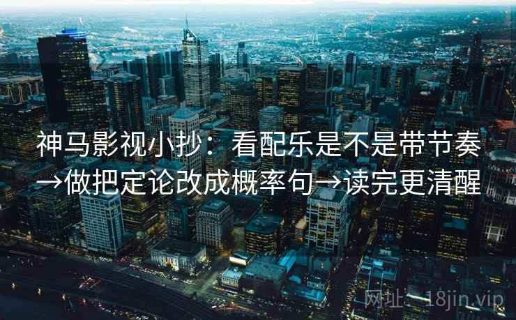 神马影视小抄:看配乐是不是带节奏→做把定论改成概率句→读完更清醒 神马影视小抄:看配乐是不是带节奏→做把定论改成概率句→读完更清醒