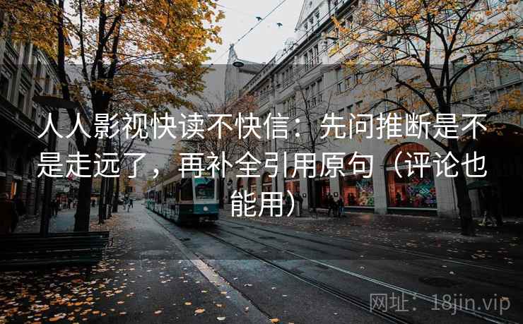 人人影视快读不快信:先问推断是不是走远了,再补全引用原句(评论也能用) 人人影视快读不快信:先问推断是不是走远了,再补全引用原句(评论也能用)