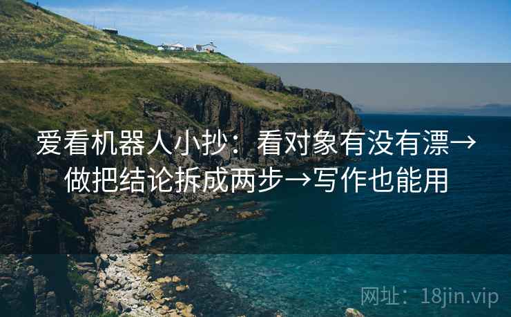 爱看机器人小抄:看对象有没有漂→做把结论拆成两步→写作也能用 爱看机器人小抄:看对象有没有漂→做把结论拆成两步→写作也能用