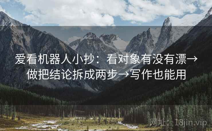 爱看机器人小抄:看对象有没有漂→做把结论拆成两步→写作也能用 爱看机器人小抄:看对象有没有漂→做把结论拆成两步→写作也能用