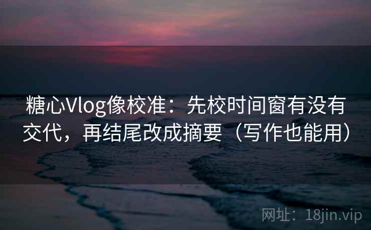 糖心Vlog像校准:先校时间窗有没有交代,再结尾改成摘要(写作也能用) 糖心Vlog像校准:先校时间窗有没有交代,再结尾改成摘要(写作也能用)
