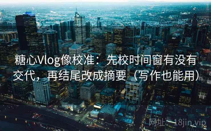糖心Vlog像校准：先校时间窗有没有交代，再结尾改成摘要（写作也能用）