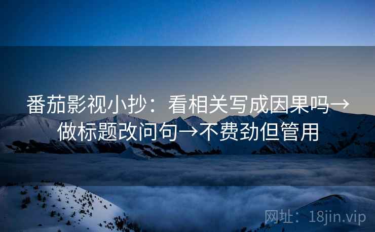 番茄影视小抄:看相关写成因果吗→做标题改问句→不费劲但管用 番茄影视小抄:看相关写成因果吗→做标题改问句→不费劲但管用