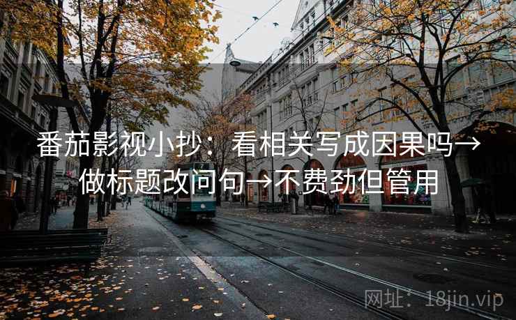番茄影视小抄:看相关写成因果吗→做标题改问句→不费劲但管用 番茄影视小抄:看相关写成因果吗→做标题改问句→不费劲但管用