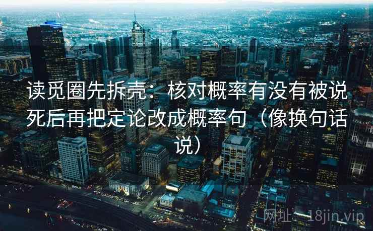 读觅圈先拆壳:核对概率有没有被说死后再把定论改成概率句(像换句话说) 读觅圈先拆壳:核对概率有没有被说死后再把定论改成概率句(像换句话说)