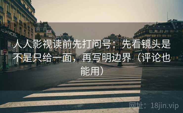 人人影视读前先打问号：先看镜头是不是只给一面，再写明边界（评论也能用）