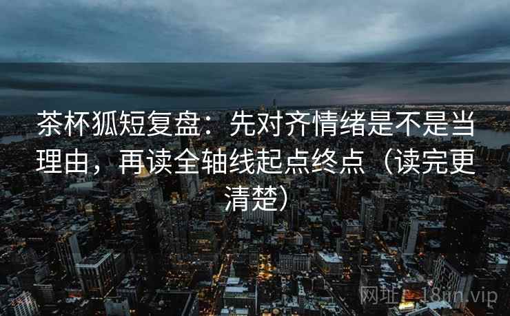 茶杯狐短复盘：先对齐情绪是不是当理由，再读全轴线起点终点（读完更清楚）