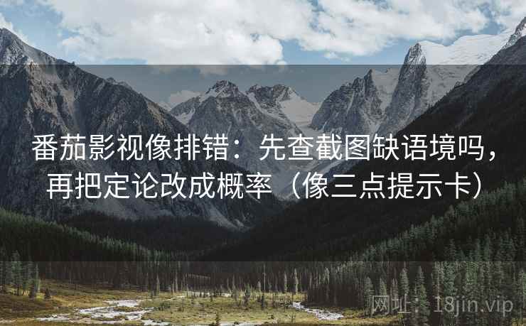番茄影视像排错：先查截图缺语境吗，再把定论改成概率（像三点提示卡）