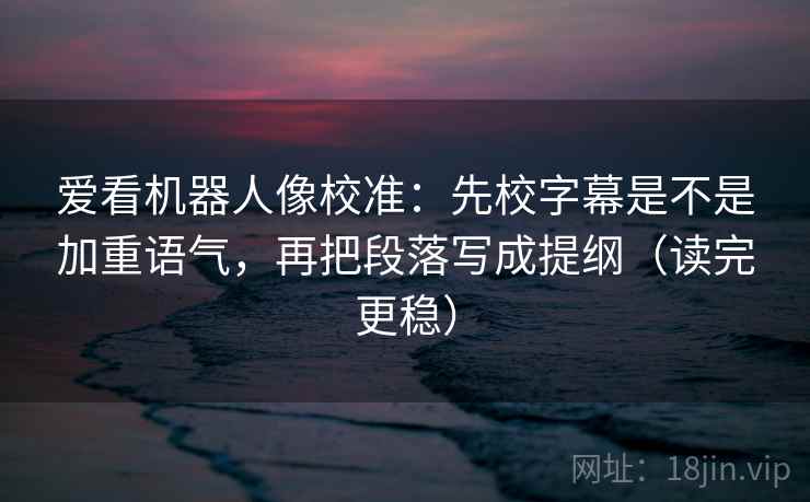 爱看机器人像校准:先校字幕是不是加重语气,再把段落写成提纲(读完更稳) 爱看机器人像校准:先校字幕是不是加重语气,再把段落写成提纲(读完更稳)