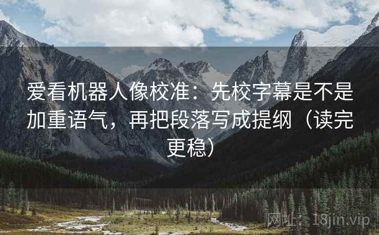 爱看机器人像校准:先校字幕是不是加重语气,再把段落写成提纲(读完更稳) 爱看机器人像校准:先校字幕是不是加重语气,再把段落写成提纲(读完更稳)
