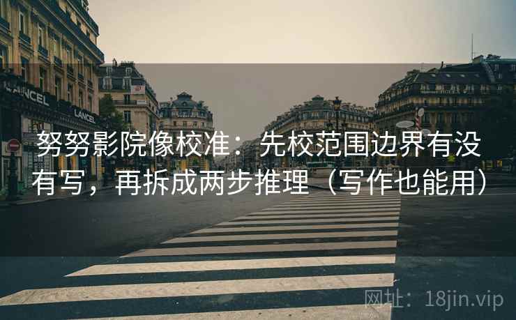 努努影院像校准：先校范围边界有没有写，再拆成两步推理（写作也能用）