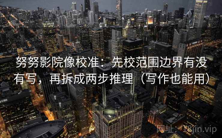 努努影院像校准:先校范围边界有没有写,再拆成两步推理(写作也能用) 努努影院像校准:先校范围边界有没有写,再拆成两步推理(写作也能用)