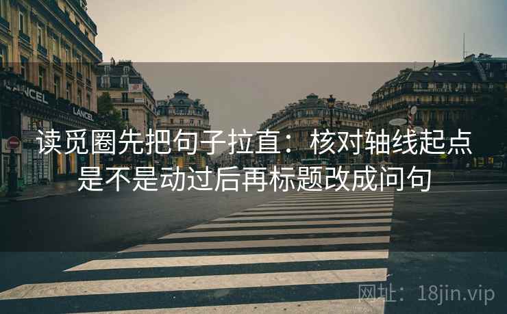 读觅圈先把句子拉直：核对轴线起点是不是动过后再标题改成问句
