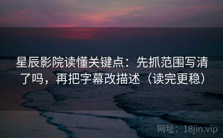 星辰影院读懂关键点：先抓范围写清了吗，再把字幕改描述（读完更稳）