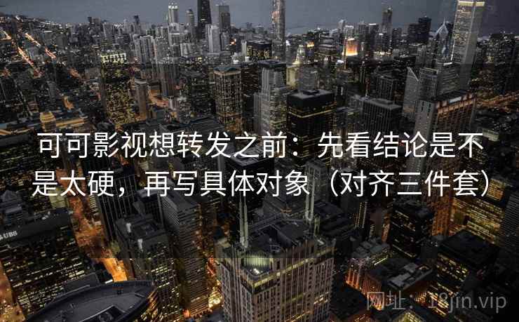 可可影视想转发之前:先看结论是不是太硬,再写具体对象(对齐三件套) 可可影视想转发之前:先看结论是不是太硬,再写具体对象(对齐三件套)
