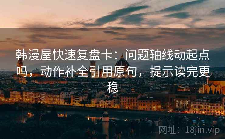 韩漫屋快速复盘卡:问题轴线动起点吗,动作补全引用原句,提示读完更稳 韩漫屋快速复盘卡:问题轴线动起点吗,动作补全引用原句,提示读完更稳