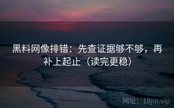 黑料网像排错：先查证据够不够，再补上起止（读完更稳）