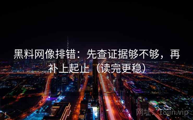 黑料网像排错：先查证据够不够，再补上起止（读完更稳）