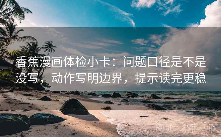 香蕉漫画体检小卡:问题口径是不是没写,动作写明边界,提示读完更稳 香蕉漫画体检小卡:问题口径是不是没写,动作写明边界,提示读完更稳