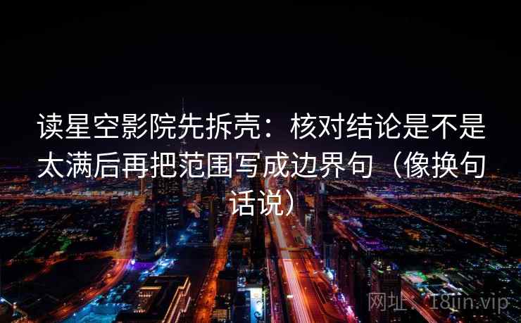 读星空影院先拆壳:核对结论是不是太满后再把范围写成边界句(像换句话说) 读星空影院先拆壳:核对结论是不是太满后再把范围写成边界句(像换句话说)