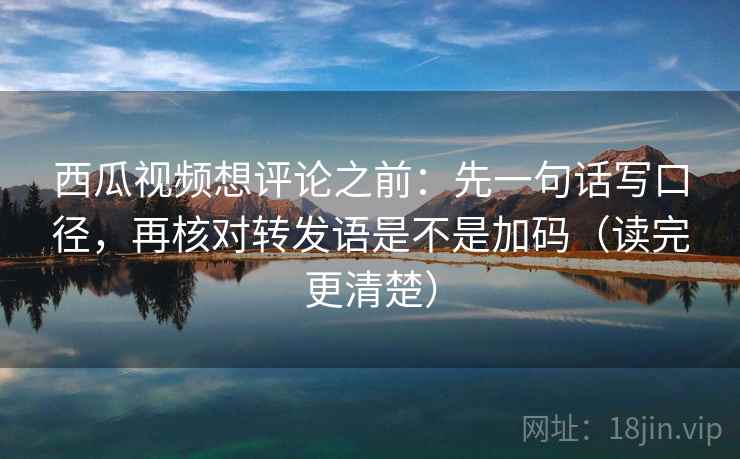 西瓜视频想评论之前:先一句话写口径,再核对转发语是不是加码(读完更清楚) 西瓜视频想评论之前:先一句话写口径,再核对转发语是不是加码(读完更清楚)