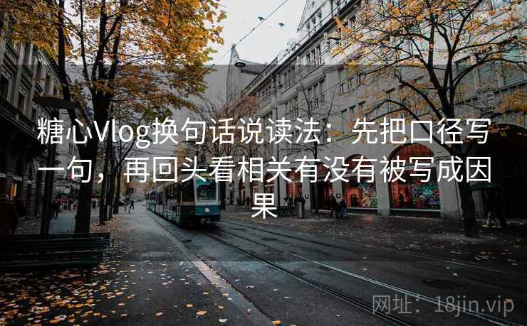 糖心Vlog换句话说读法：先把口径写一句，再回头看相关有没有被写成因果
