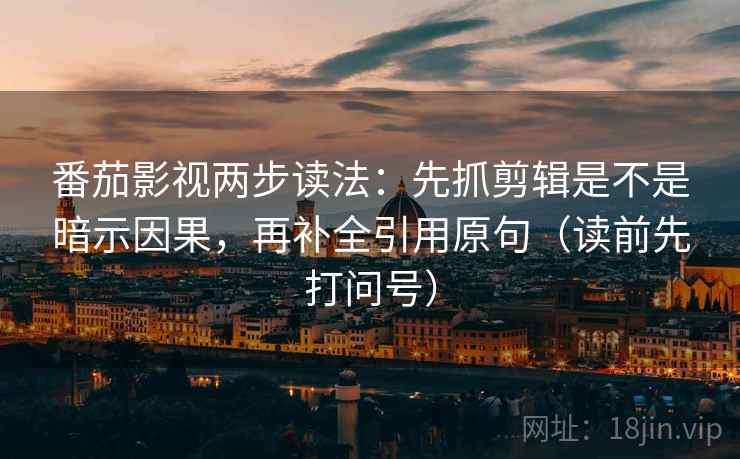 番茄影视两步读法:先抓剪辑是不是暗示因果,再补全引用原句(读前先打问号) 番茄影视两步读法:先抓剪辑是不是暗示因果,再补全引用原句(读前先打问号)