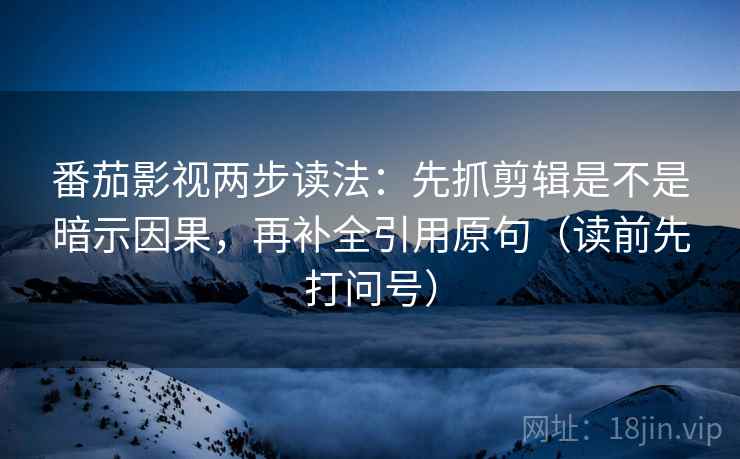 番茄影视两步读法：先抓剪辑是不是暗示因果，再补全引用原句（读前先打问号）
