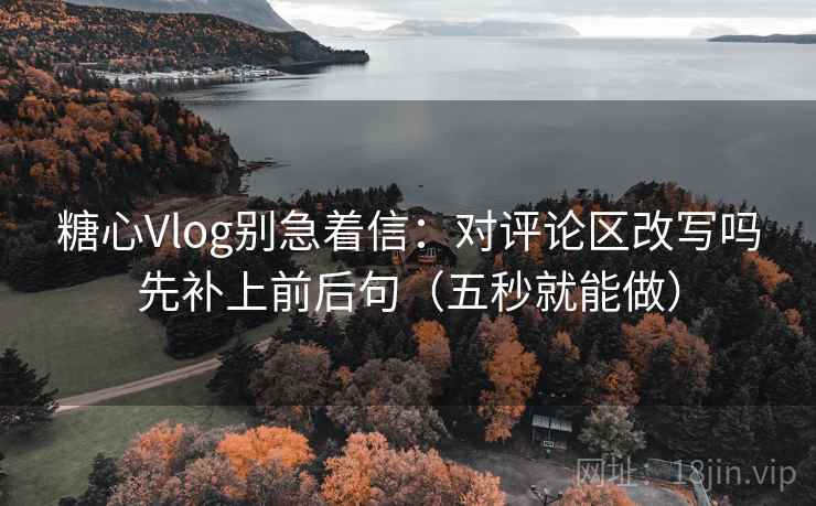 糖心Vlog别急着信:对评论区改写吗先补上前后句(五秒就能做) 糖心Vlog别急着信:对评论区改写吗先补上前后句(五秒就能做)