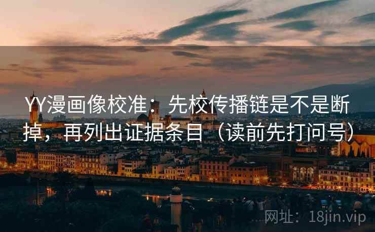 YY漫画像校准:先校传播链是不是断掉,再列出证据条目(读前先打问号) YY漫画像校准:先校传播链是不是断掉,再列出证据条目(读前先打问号)