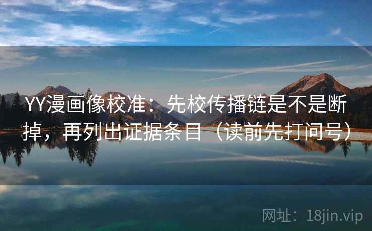 YY漫画像校准：先校传播链是不是断掉，再列出证据条目（读前先打问号）
