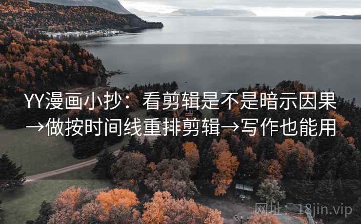 YY漫画小抄：看剪辑是不是暗示因果→做按时间线重排剪辑→写作也能用
