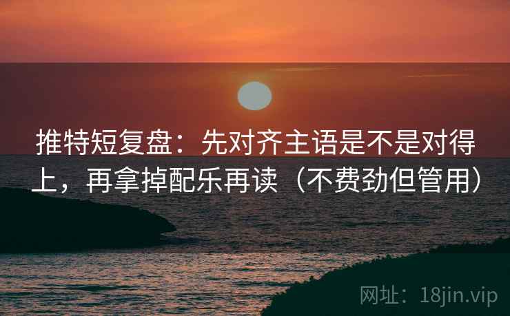 推特短复盘：先对齐主语是不是对得上，再拿掉配乐再读（不费劲但管用）