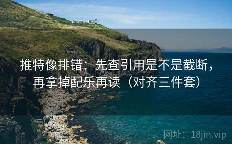 推特像排错：先查引用是不是截断，再拿掉配乐再读（对齐三件套）
