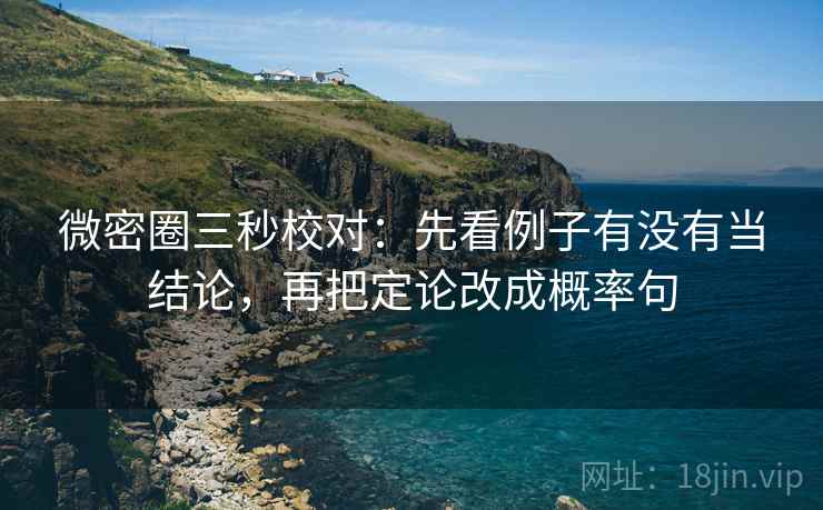 微密圈三秒校对:先看例子有没有当结论,再把定论改成概率句 微密圈三秒校对:先看例子有没有当结论,再把定论改成概率句