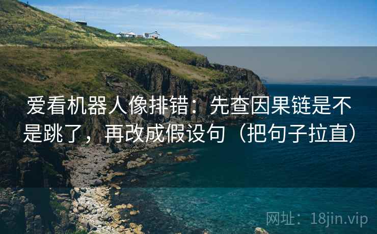 爱看机器人像排错：先查因果链是不是跳了，再改成假设句（把句子拉直）
