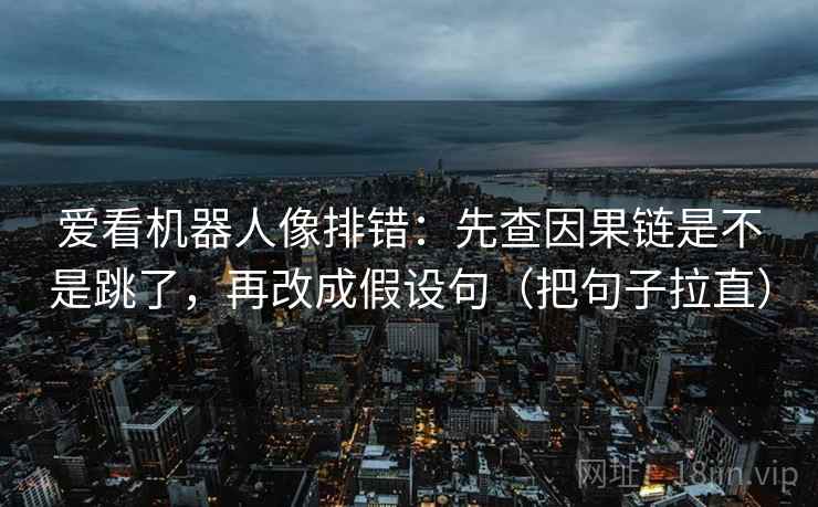 爱看机器人像排错:先查因果链是不是跳了,再改成假设句(把句子拉直) 爱看机器人像排错:先查因果链是不是跳了,再改成假设句(把句子拉直)