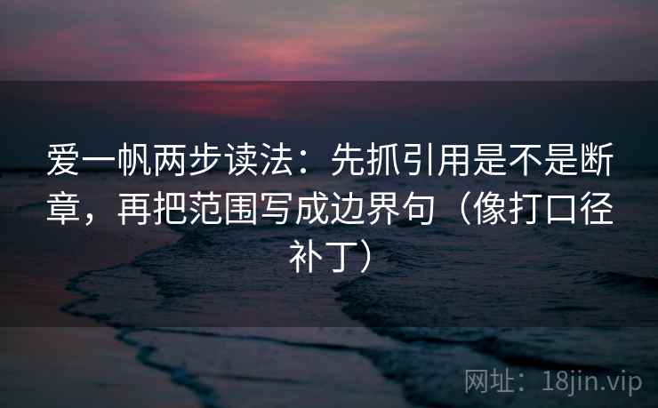 爱一帆两步读法：先抓引用是不是断章，再把范围写成边界句（像打口径补丁）