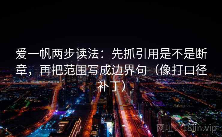 爱一帆两步读法:先抓引用是不是断章,再把范围写成边界句(像打口径补丁) 爱一帆两步读法:先抓引用是不是断章,再把范围写成边界句(像打口径补丁)
