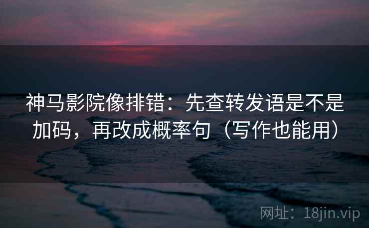 神马影院像排错:先查转发语是不是加码,再改成概率句(写作也能用) 神马影院像排错:先查转发语是不是加码,再改成概率句(写作也能用)