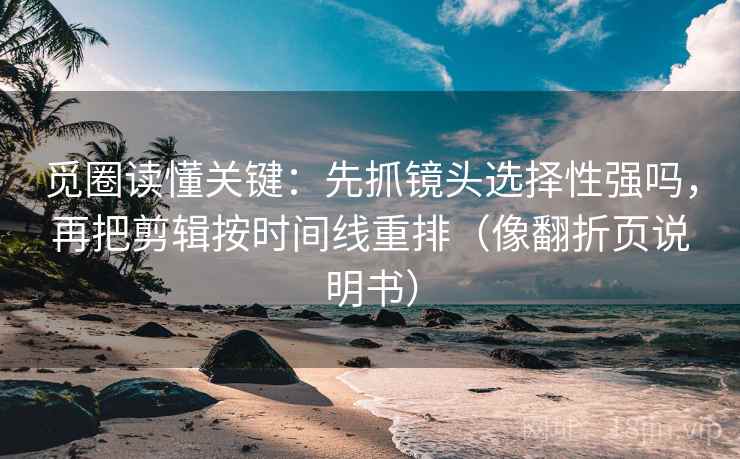觅圈读懂关键:先抓镜头选择性强吗,再把剪辑按时间线重排(像翻折页说明书) 觅圈读懂关键:先抓镜头选择性强吗,再把剪辑按时间线重排(像翻折页说明书)