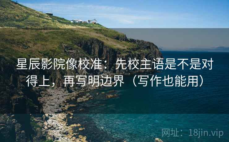 星辰影院像校准:先校主语是不是对得上,再写明边界(写作也能用) 星辰影院像校准:先校主语是不是对得上,再写明边界(写作也能用)