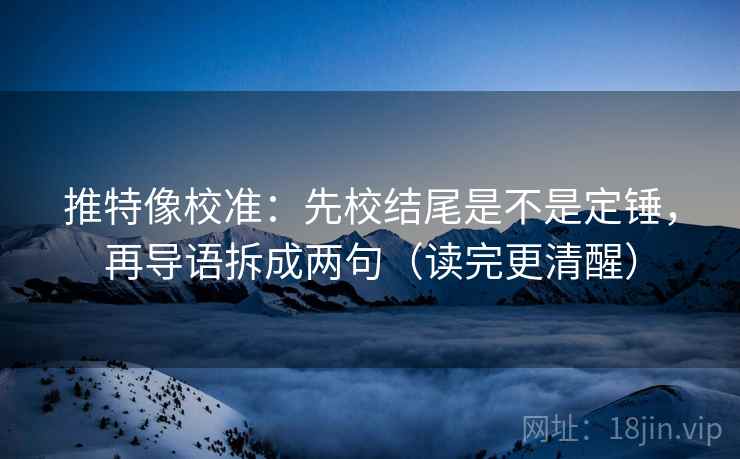 推特像校准:先校结尾是不是定锤,再导语拆成两句(读完更清醒) 推特像校准:先校结尾是不是定锤,再导语拆成两句(读完更清醒)