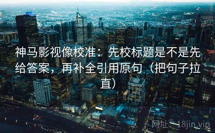 神马影视像校准:先校标题是不是先给答案,再补全引用原句(把句子拉直) 神马影视像校准:先校标题是不是先给答案,再补全引用原句(把句子拉直)