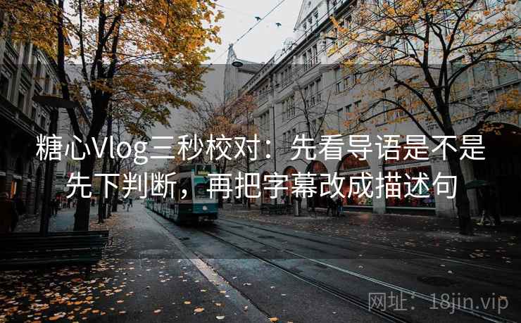 糖心Vlog三秒校对：先看导语是不是先下判断，再把字幕改成描述句