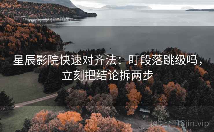 星辰影院快速对齐法:盯段落跳级吗,立刻把结论拆两步 星辰影院快速对齐法:盯段落跳级吗,立刻把结论拆两步