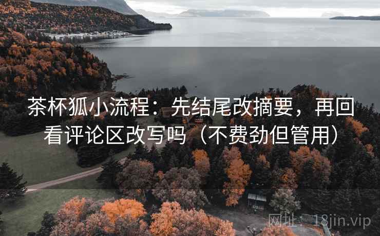 茶杯狐小流程:先结尾改摘要,再回看评论区改写吗(不费劲但管用) 茶杯狐小流程:先结尾改摘要,再回看评论区改写吗(不费劲但管用)