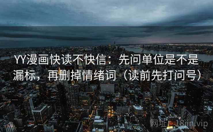 YY漫画快读不快信:先问单位是不是漏标,再删掉情绪词(读前先打问号) YY漫画快读不快信:先问单位是不是漏标,再删掉情绪词(读前先打问号)