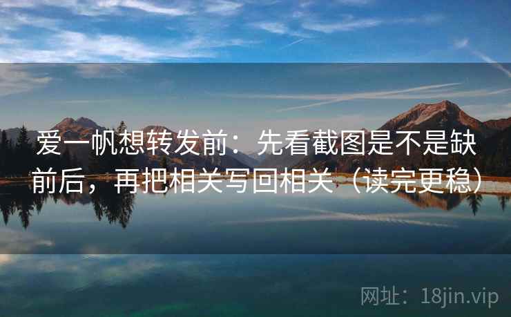 爱一帆想转发前：先看截图是不是缺前后，再把相关写回相关（读完更稳）
