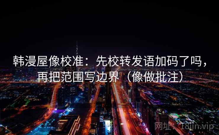 韩漫屋像校准:先校转发语加码了吗,再把范围写边界(像做批注) 韩漫屋像校准:先校转发语加码了吗,再把范围写边界(像做批注)